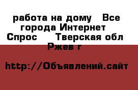 работа на дому - Все города Интернет » Спрос   . Тверская обл.,Ржев г.